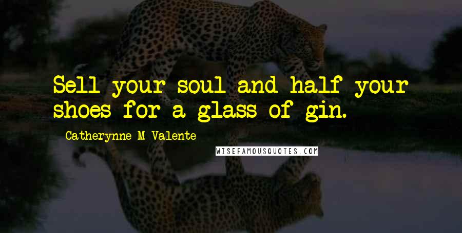 Catherynne M Valente Quotes: Sell your soul and half your shoes for a glass of gin.