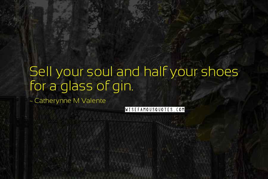 Catherynne M Valente Quotes: Sell your soul and half your shoes for a glass of gin.