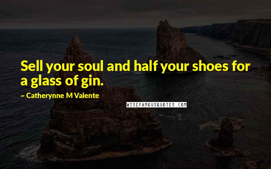 Catherynne M Valente Quotes: Sell your soul and half your shoes for a glass of gin.