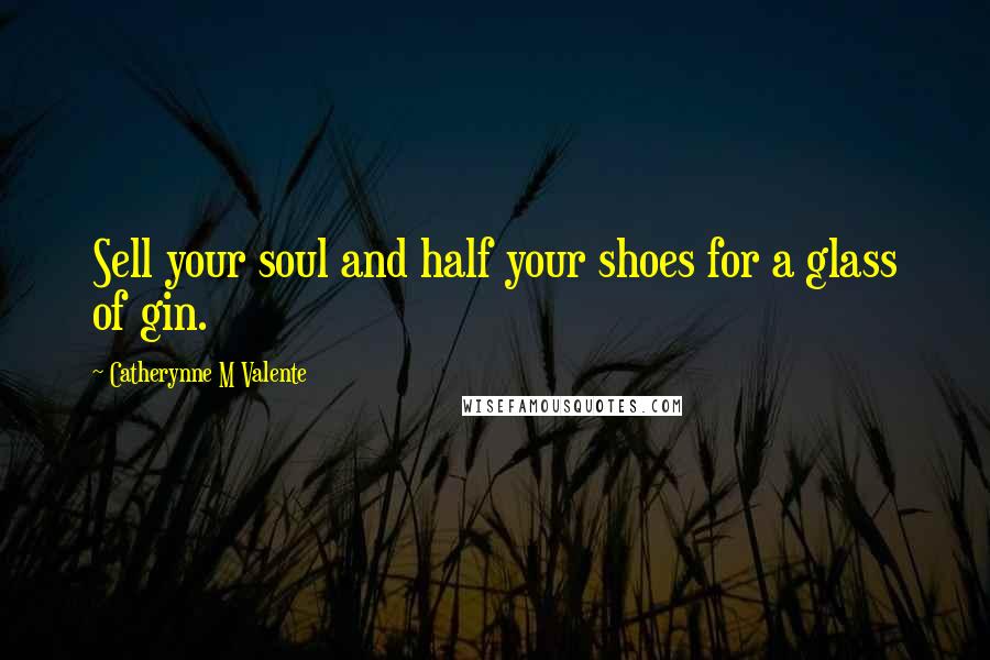 Catherynne M Valente Quotes: Sell your soul and half your shoes for a glass of gin.