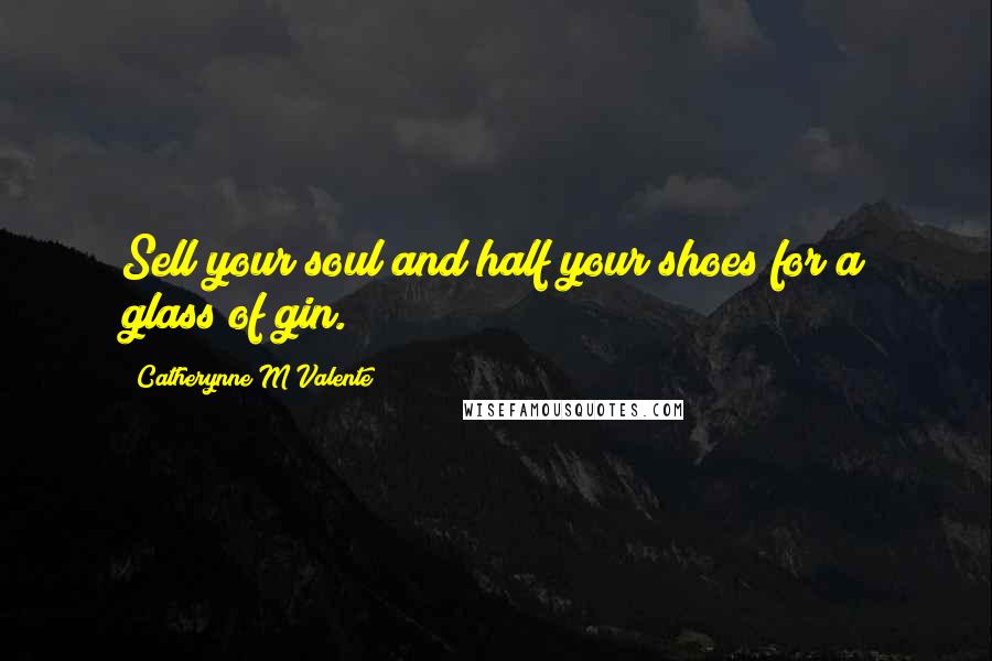 Catherynne M Valente Quotes: Sell your soul and half your shoes for a glass of gin.