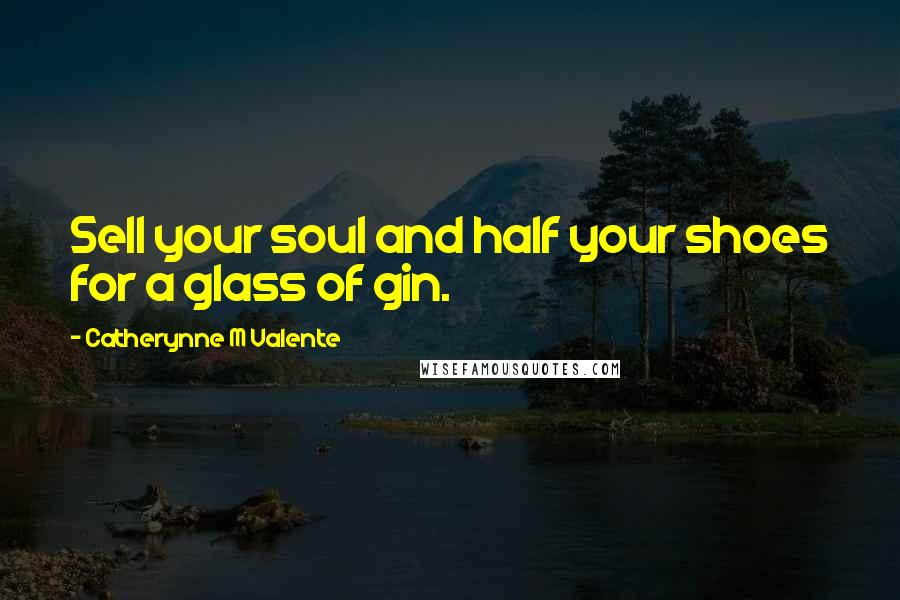 Catherynne M Valente Quotes: Sell your soul and half your shoes for a glass of gin.