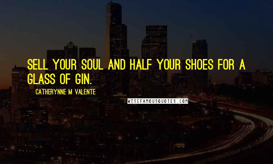 Catherynne M Valente Quotes: Sell your soul and half your shoes for a glass of gin.