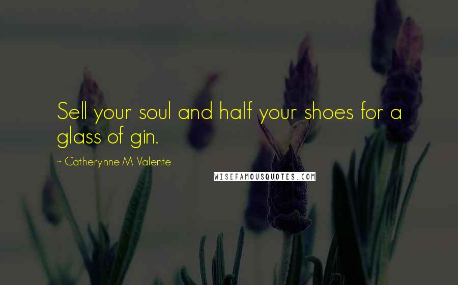 Catherynne M Valente Quotes: Sell your soul and half your shoes for a glass of gin.