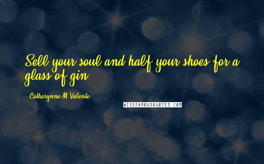 Catherynne M Valente Quotes: Sell your soul and half your shoes for a glass of gin.