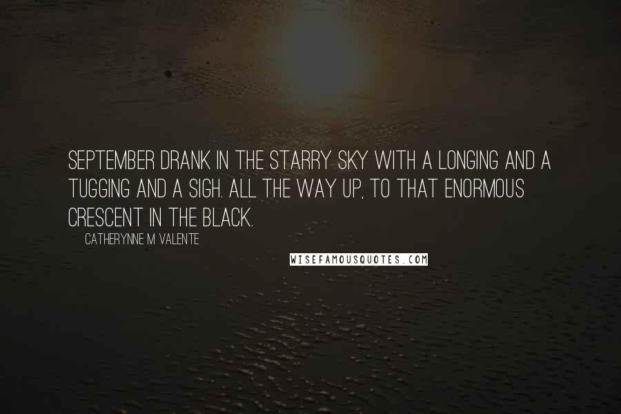 Catherynne M Valente Quotes: September drank in the starry sky with a longing and a tugging and a sigh. All the way up, to that enormous crescent in the black.