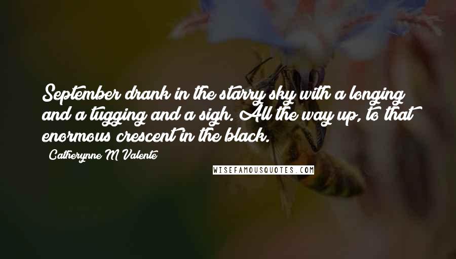 Catherynne M Valente Quotes: September drank in the starry sky with a longing and a tugging and a sigh. All the way up, to that enormous crescent in the black.