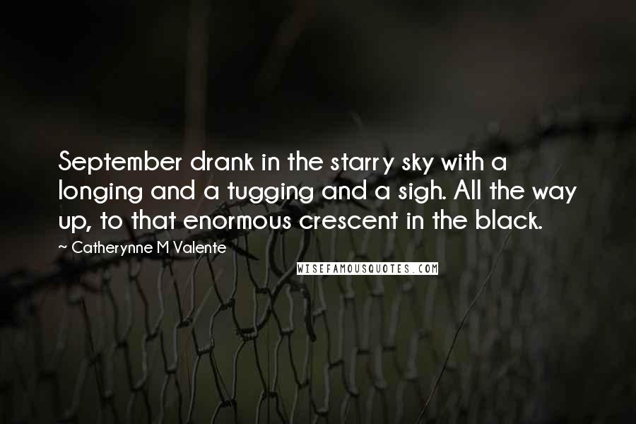 Catherynne M Valente Quotes: September drank in the starry sky with a longing and a tugging and a sigh. All the way up, to that enormous crescent in the black.