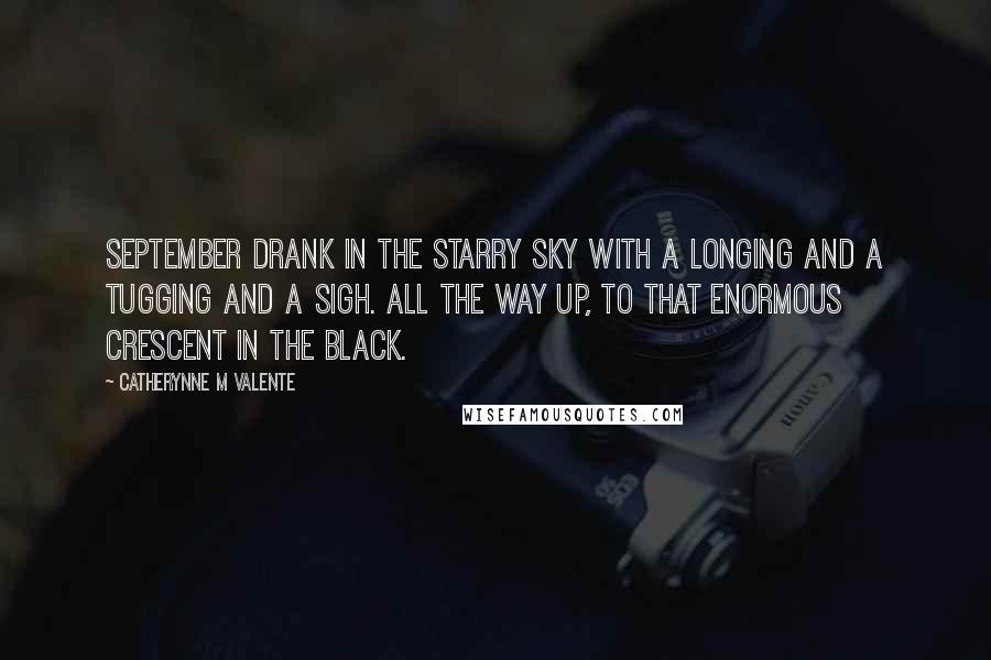 Catherynne M Valente Quotes: September drank in the starry sky with a longing and a tugging and a sigh. All the way up, to that enormous crescent in the black.