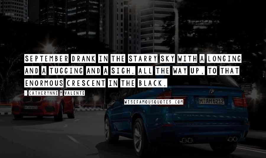 Catherynne M Valente Quotes: September drank in the starry sky with a longing and a tugging and a sigh. All the way up, to that enormous crescent in the black.