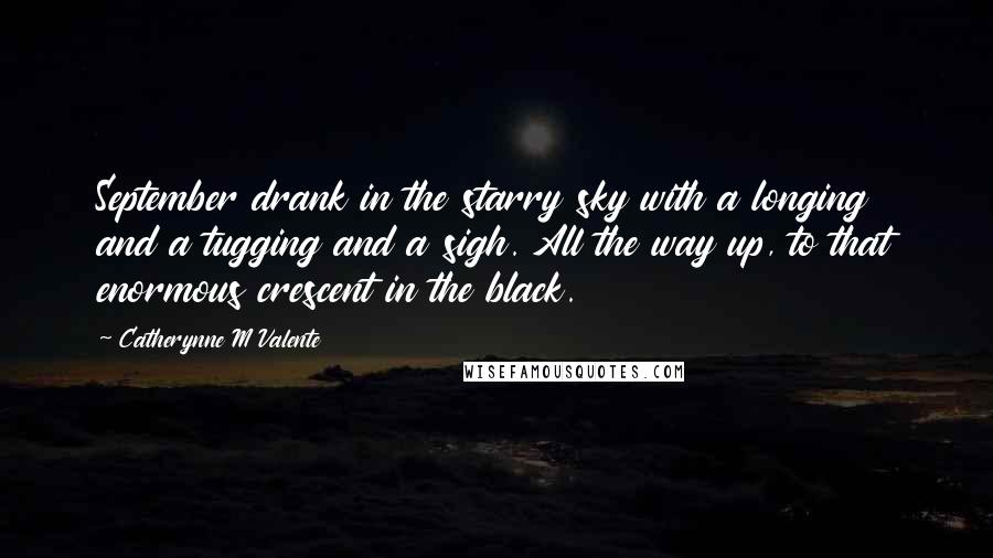 Catherynne M Valente Quotes: September drank in the starry sky with a longing and a tugging and a sigh. All the way up, to that enormous crescent in the black.