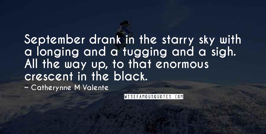 Catherynne M Valente Quotes: September drank in the starry sky with a longing and a tugging and a sigh. All the way up, to that enormous crescent in the black.