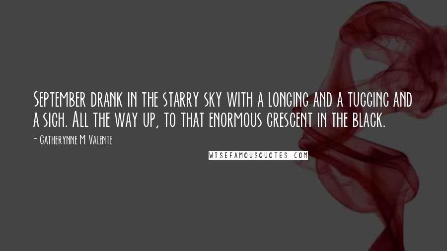 Catherynne M Valente Quotes: September drank in the starry sky with a longing and a tugging and a sigh. All the way up, to that enormous crescent in the black.