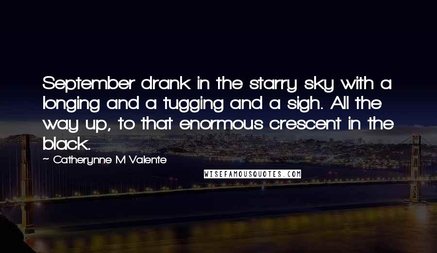 Catherynne M Valente Quotes: September drank in the starry sky with a longing and a tugging and a sigh. All the way up, to that enormous crescent in the black.