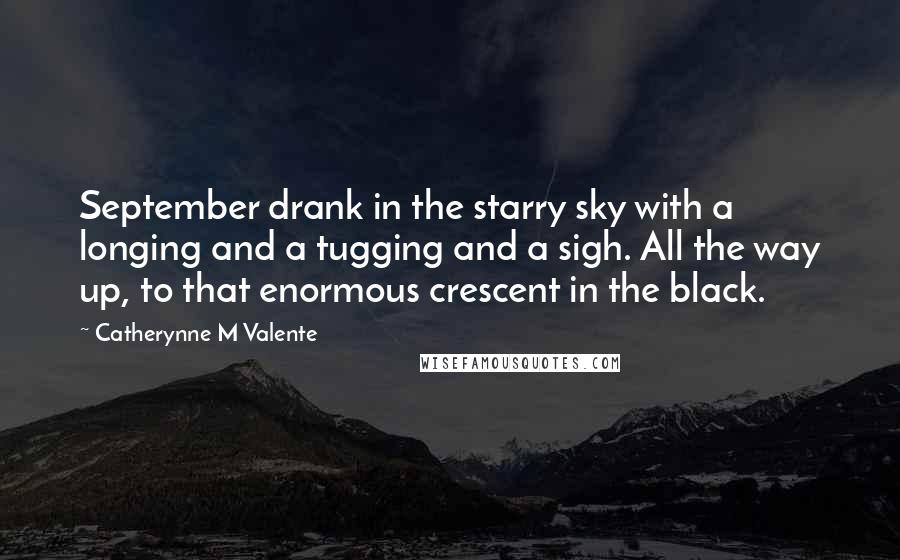 Catherynne M Valente Quotes: September drank in the starry sky with a longing and a tugging and a sigh. All the way up, to that enormous crescent in the black.