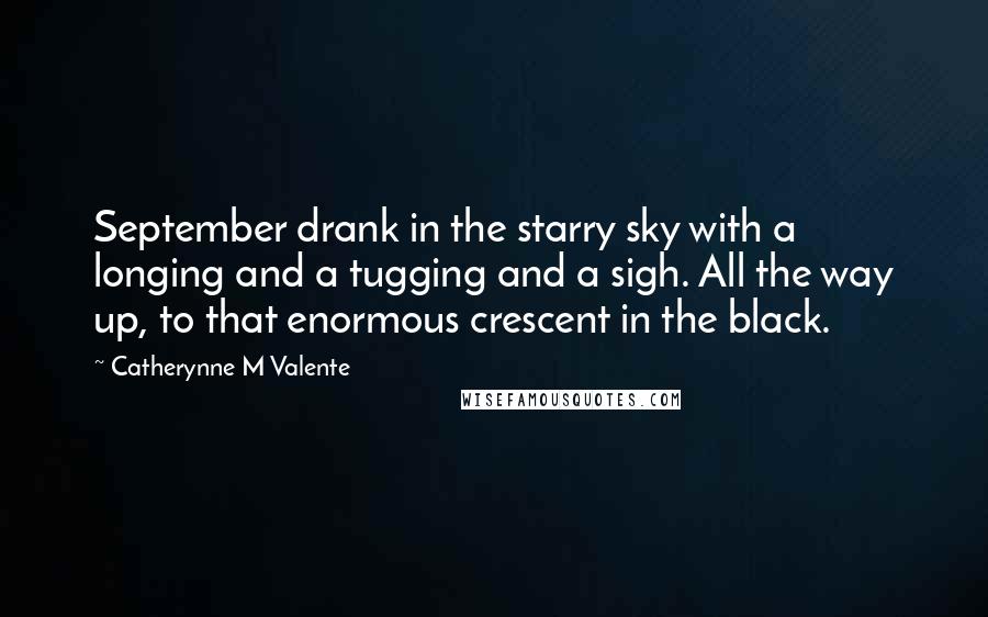 Catherynne M Valente Quotes: September drank in the starry sky with a longing and a tugging and a sigh. All the way up, to that enormous crescent in the black.