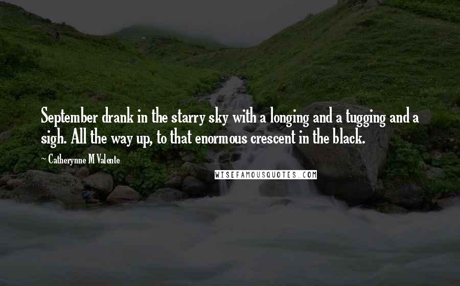 Catherynne M Valente Quotes: September drank in the starry sky with a longing and a tugging and a sigh. All the way up, to that enormous crescent in the black.