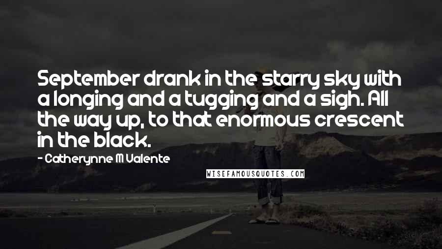 Catherynne M Valente Quotes: September drank in the starry sky with a longing and a tugging and a sigh. All the way up, to that enormous crescent in the black.