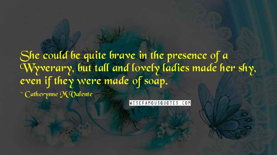 Catherynne M Valente Quotes: She could be quite brave in the presence of a Wyverary, but tall and lovely ladies made her shy, even if they were made of soap.