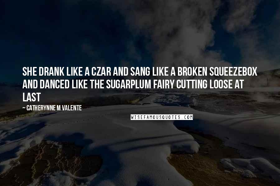 Catherynne M Valente Quotes: She drank like a Czar and sang like a broken squeezebox and danced like the Sugarplum Fairy cutting loose at last