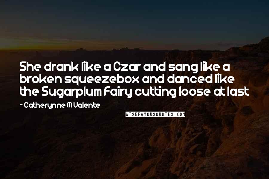 Catherynne M Valente Quotes: She drank like a Czar and sang like a broken squeezebox and danced like the Sugarplum Fairy cutting loose at last
