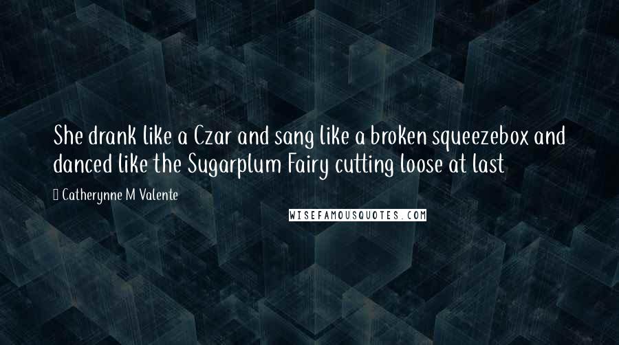 Catherynne M Valente Quotes: She drank like a Czar and sang like a broken squeezebox and danced like the Sugarplum Fairy cutting loose at last
