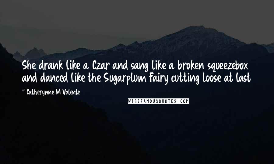 Catherynne M Valente Quotes: She drank like a Czar and sang like a broken squeezebox and danced like the Sugarplum Fairy cutting loose at last