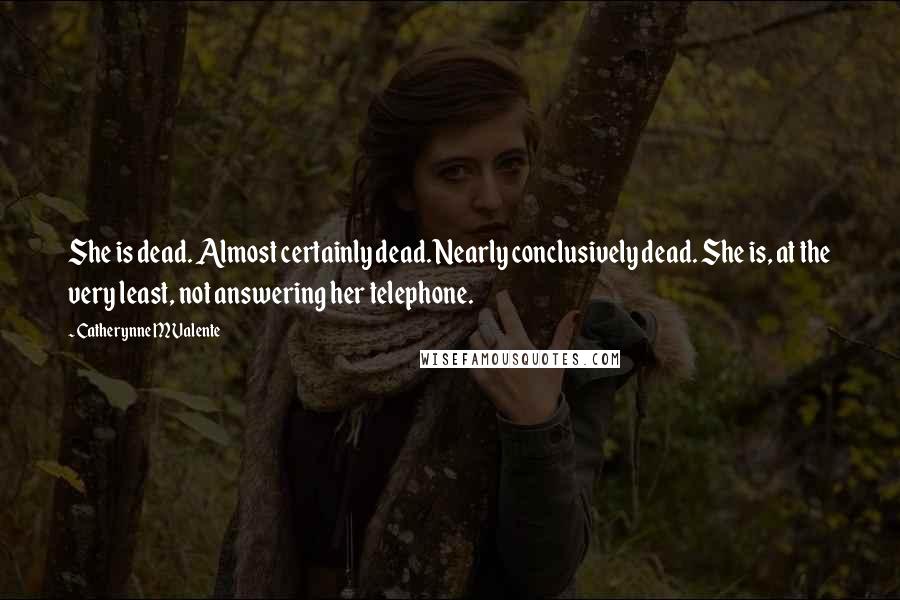 Catherynne M Valente Quotes: She is dead. Almost certainly dead. Nearly conclusively dead. She is, at the very least, not answering her telephone.