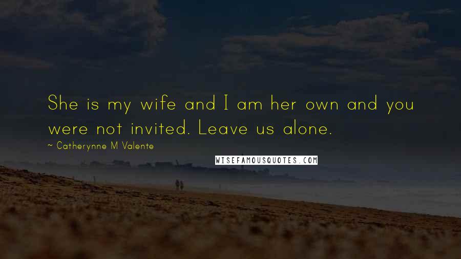 Catherynne M Valente Quotes: She is my wife and I am her own and you were not invited. Leave us alone.