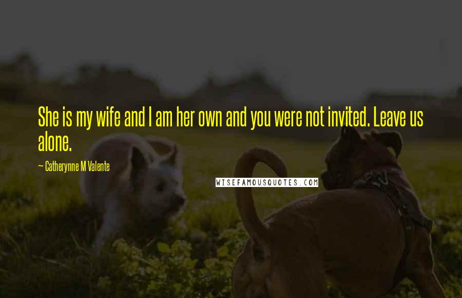 Catherynne M Valente Quotes: She is my wife and I am her own and you were not invited. Leave us alone.