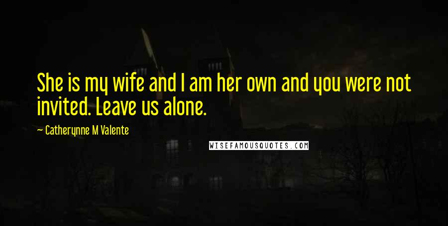 Catherynne M Valente Quotes: She is my wife and I am her own and you were not invited. Leave us alone.