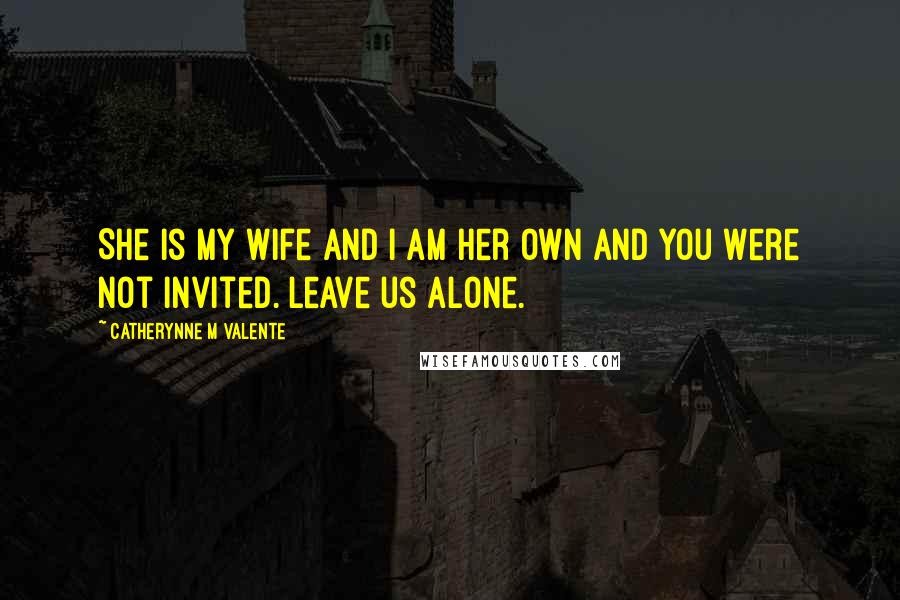 Catherynne M Valente Quotes: She is my wife and I am her own and you were not invited. Leave us alone.