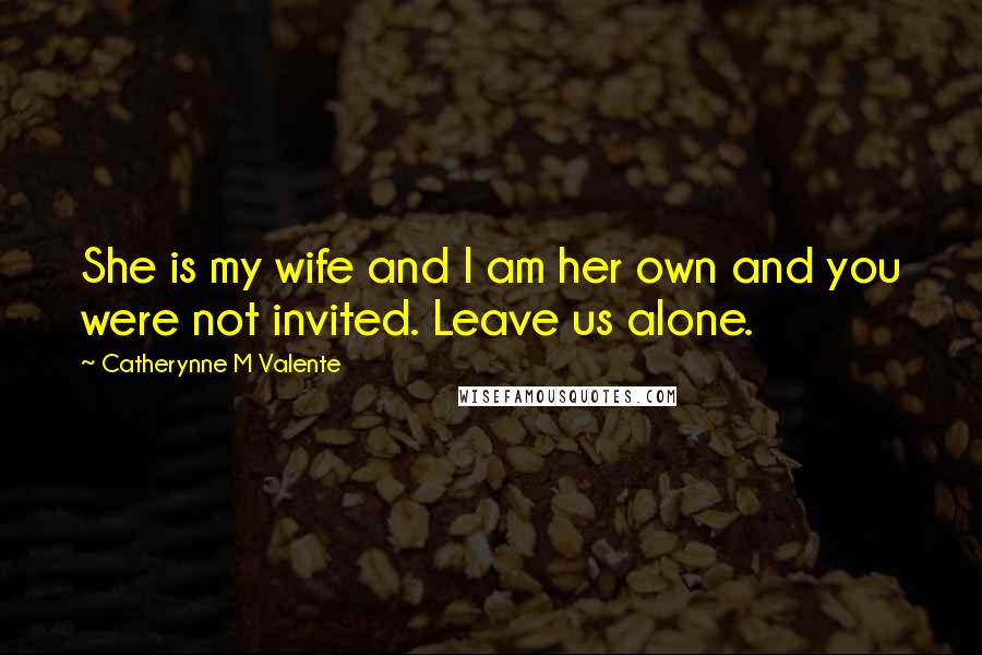 Catherynne M Valente Quotes: She is my wife and I am her own and you were not invited. Leave us alone.