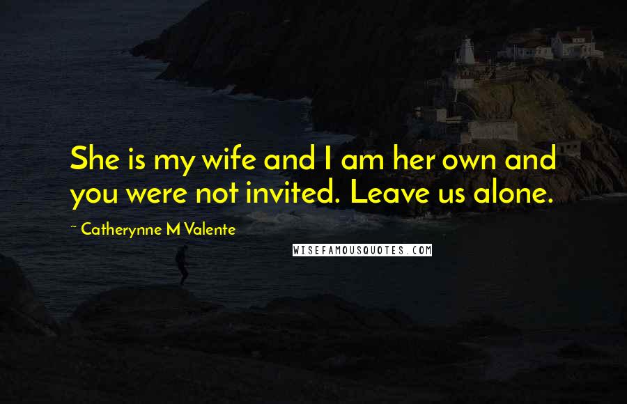 Catherynne M Valente Quotes: She is my wife and I am her own and you were not invited. Leave us alone.