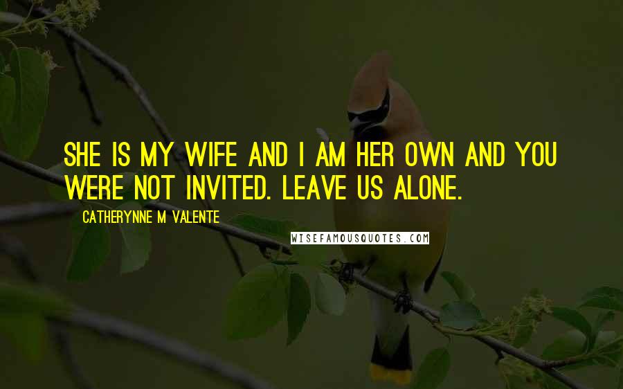 Catherynne M Valente Quotes: She is my wife and I am her own and you were not invited. Leave us alone.