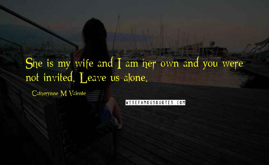 Catherynne M Valente Quotes: She is my wife and I am her own and you were not invited. Leave us alone.