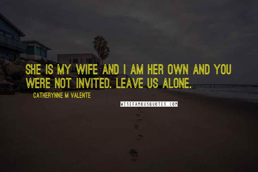 Catherynne M Valente Quotes: She is my wife and I am her own and you were not invited. Leave us alone.