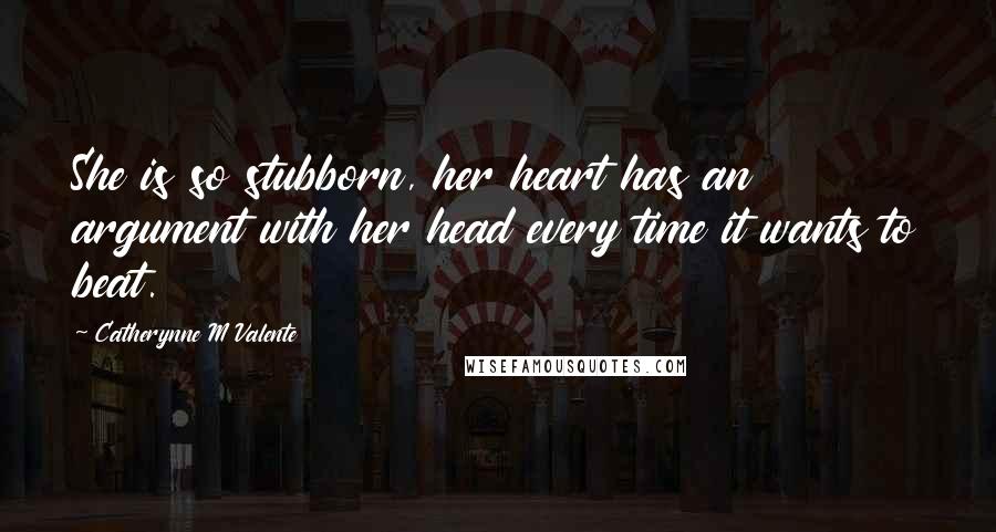 Catherynne M Valente Quotes: She is so stubborn, her heart has an argument with her head every time it wants to beat.