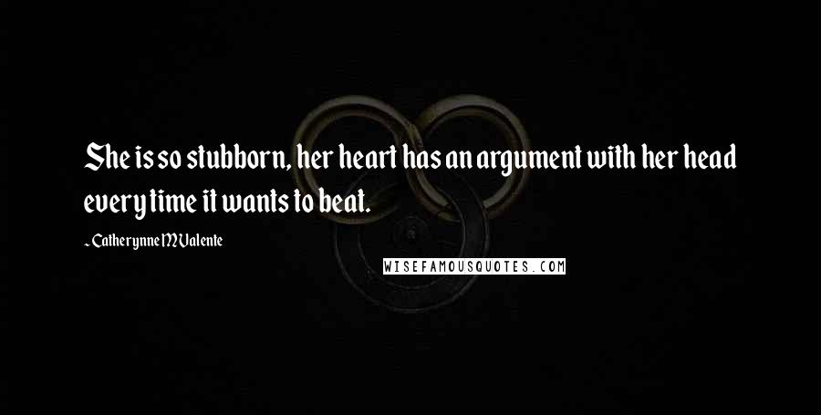 Catherynne M Valente Quotes: She is so stubborn, her heart has an argument with her head every time it wants to beat.