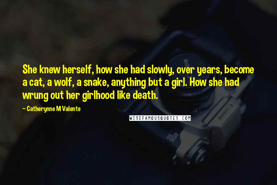 Catherynne M Valente Quotes: She knew herself, how she had slowly, over years, become a cat, a wolf, a snake, anything but a girl. How she had wrung out her girlhood like death.