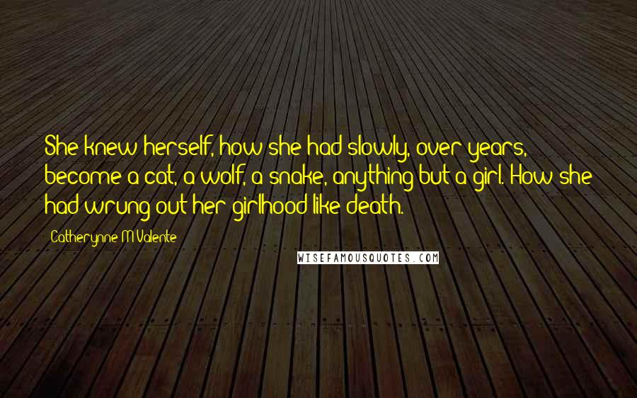 Catherynne M Valente Quotes: She knew herself, how she had slowly, over years, become a cat, a wolf, a snake, anything but a girl. How she had wrung out her girlhood like death.