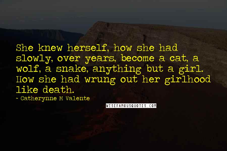 Catherynne M Valente Quotes: She knew herself, how she had slowly, over years, become a cat, a wolf, a snake, anything but a girl. How she had wrung out her girlhood like death.
