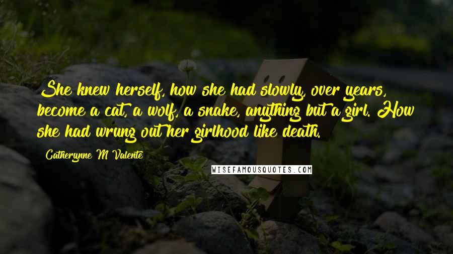 Catherynne M Valente Quotes: She knew herself, how she had slowly, over years, become a cat, a wolf, a snake, anything but a girl. How she had wrung out her girlhood like death.