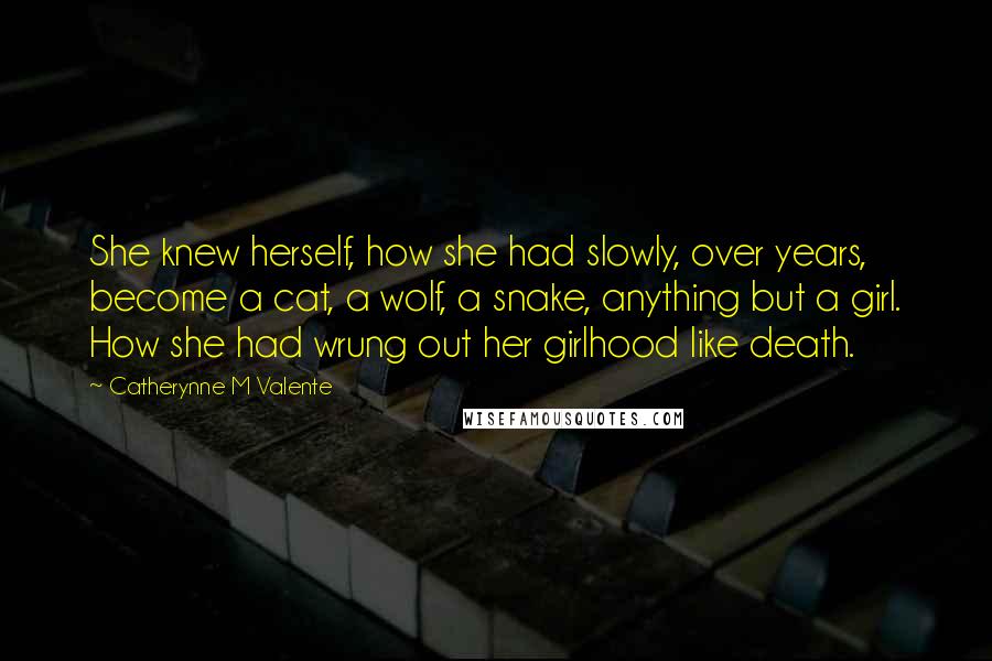 Catherynne M Valente Quotes: She knew herself, how she had slowly, over years, become a cat, a wolf, a snake, anything but a girl. How she had wrung out her girlhood like death.