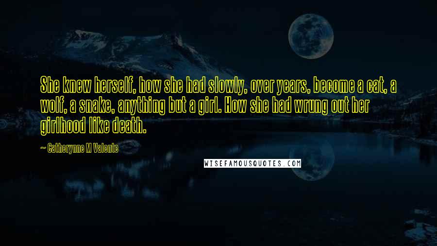 Catherynne M Valente Quotes: She knew herself, how she had slowly, over years, become a cat, a wolf, a snake, anything but a girl. How she had wrung out her girlhood like death.