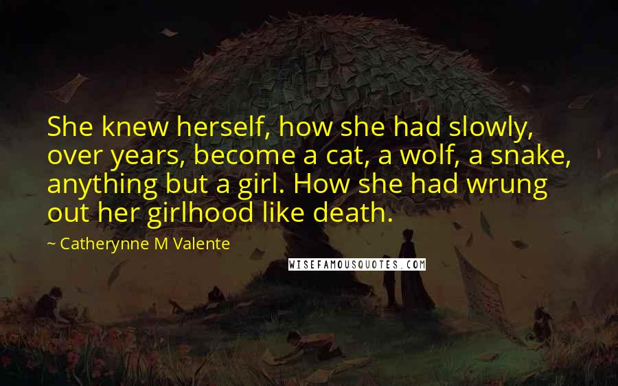 Catherynne M Valente Quotes: She knew herself, how she had slowly, over years, become a cat, a wolf, a snake, anything but a girl. How she had wrung out her girlhood like death.