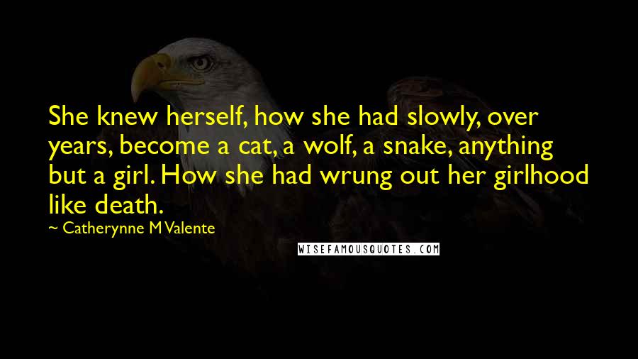 Catherynne M Valente Quotes: She knew herself, how she had slowly, over years, become a cat, a wolf, a snake, anything but a girl. How she had wrung out her girlhood like death.