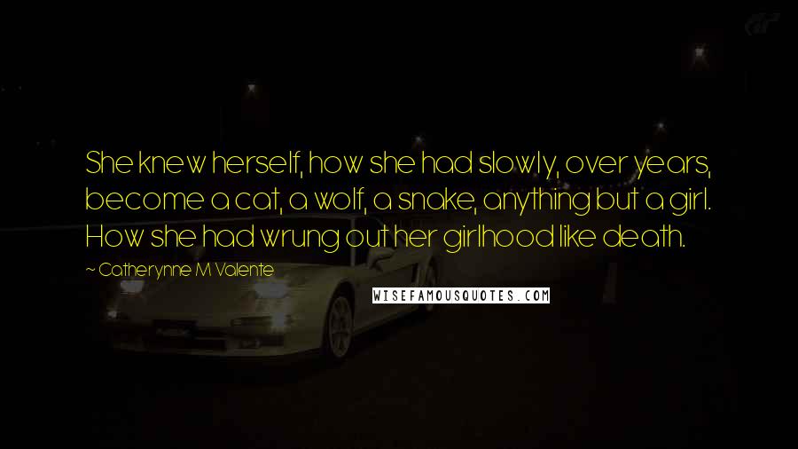 Catherynne M Valente Quotes: She knew herself, how she had slowly, over years, become a cat, a wolf, a snake, anything but a girl. How she had wrung out her girlhood like death.