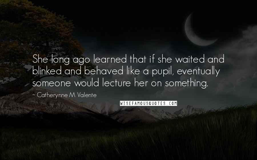 Catherynne M Valente Quotes: She long ago learned that if she waited and blinked and behaved like a pupil, eventually someone would lecture her on something.