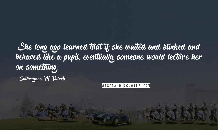 Catherynne M Valente Quotes: She long ago learned that if she waited and blinked and behaved like a pupil, eventually someone would lecture her on something.